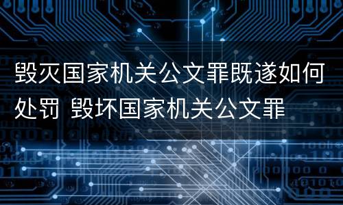 毁灭国家机关公文罪既遂如何处罚 毁坏国家机关公文罪