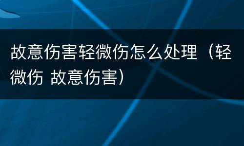 故意伤害轻微伤怎么处理（轻微伤 故意伤害）