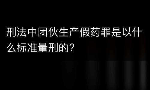 刑法中团伙生产假药罪是以什么标准量刑的?