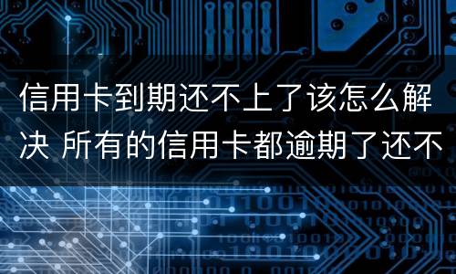 信用卡到期还不上了该怎么解决 所有的信用卡都逾期了还不上,怎么办