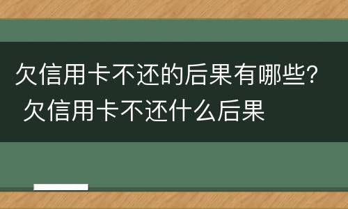 欠信用卡不还的后果有哪些？ 欠信用卡不还什么后果