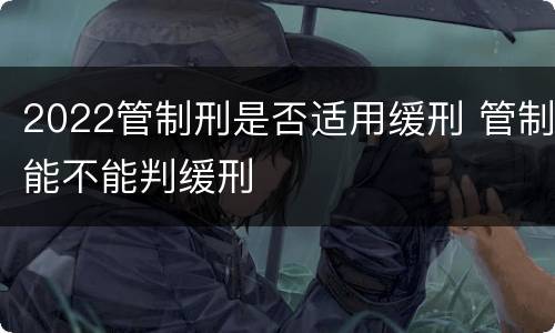 2022管制刑是否适用缓刑 管制能不能判缓刑