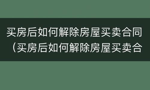 买房后如何解除房屋买卖合同（买房后如何解除房屋买卖合同备案）