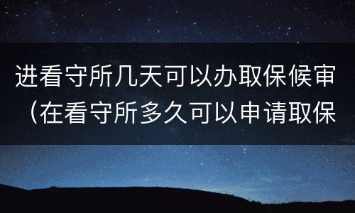 进看守所几天可以办取保候审（在看守所多久可以申请取保候审）