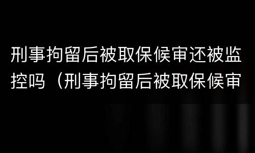 刑事拘留后被取保候审还被监控吗（刑事拘留后被取保候审还被监控吗怎么办）