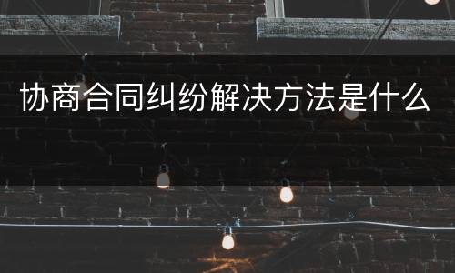 协商合同纠纷解决方法是什么