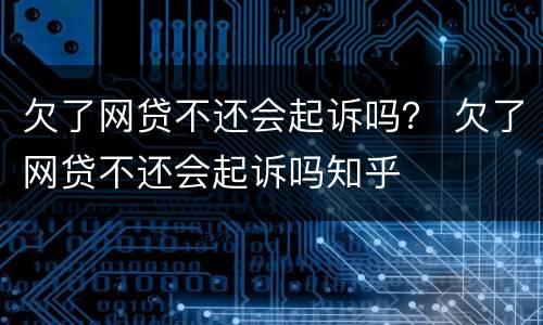 欠了网贷不还会起诉吗？ 欠了网贷不还会起诉吗知乎