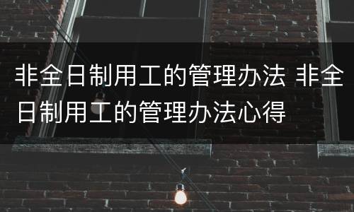 非全日制用工的管理办法 非全日制用工的管理办法心得
