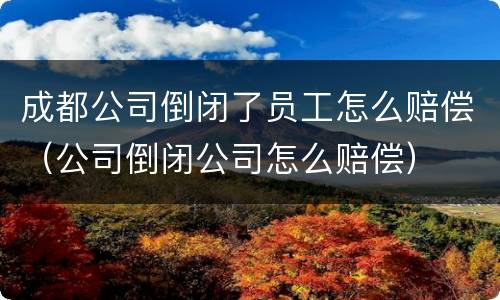 成都公司倒闭了员工怎么赔偿（公司倒闭公司怎么赔偿）