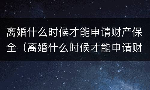 离婚什么时候才能申请财产保全（离婚什么时候才能申请财产保全呢）