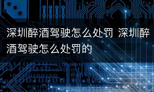 深圳醉酒驾驶怎么处罚 深圳醉酒驾驶怎么处罚的