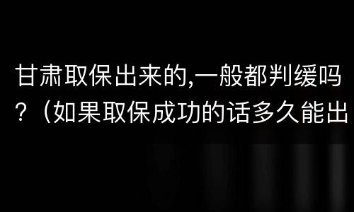 甘肃取保出来的,一般都判缓吗?（如果取保成功的话多久能出来）
