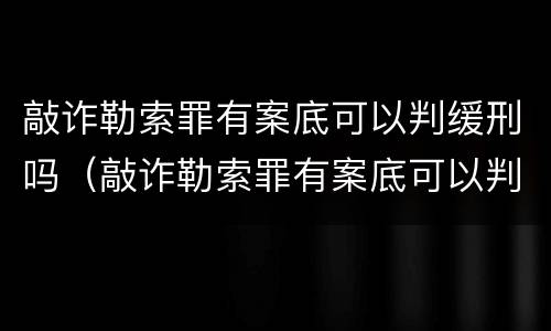 敲诈勒索罪有案底可以判缓刑吗（敲诈勒索罪有案底可以判缓刑吗知乎）