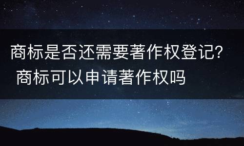 商标是否还需要著作权登记？ 商标可以申请著作权吗