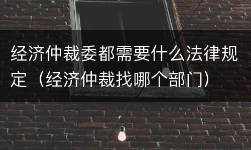 经济仲裁委都需要什么法律规定（经济仲裁找哪个部门）