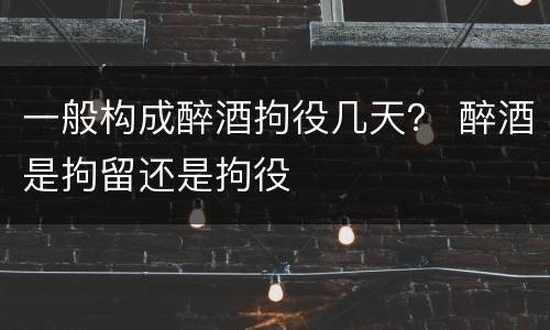 一般构成醉酒拘役几天？ 醉酒是拘留还是拘役