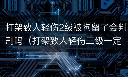 打架致人轻伤2级被拘留了会判刑吗（打架致人轻伤二级一定会被判刑吗）