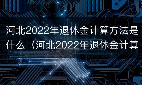 河北2022年退休金计算方法是什么（河北2022年退休金计算方法是什么呀）