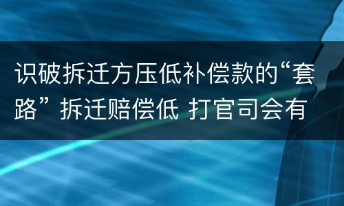 识破拆迁方压低补偿款的“套路” 拆迁赔偿低 打官司会有胜算吗