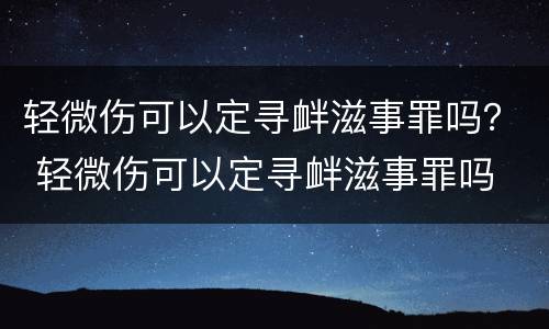 轻微伤可以定寻衅滋事罪吗？ 轻微伤可以定寻衅滋事罪吗