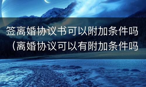 签离婚协议书可以附加条件吗（离婚协议可以有附加条件吗）