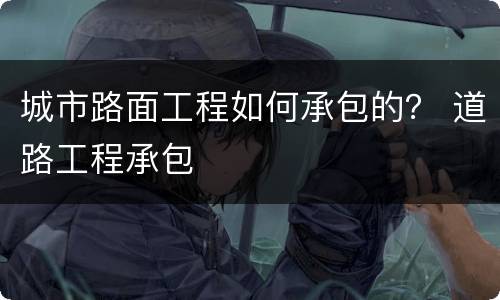 城市路面工程如何承包的？ 道路工程承包