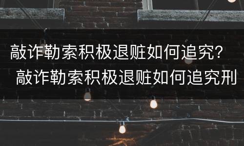 敲诈勒索积极退赃如何追究？ 敲诈勒索积极退赃如何追究刑事责任