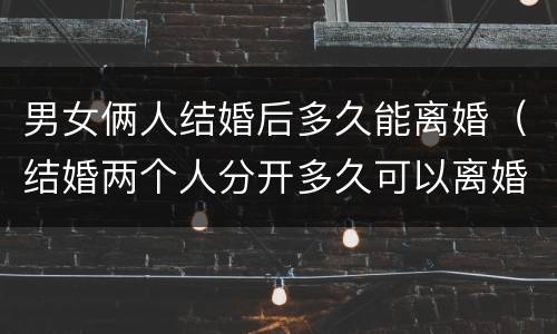 男女俩人结婚后多久能离婚（结婚两个人分开多久可以离婚）