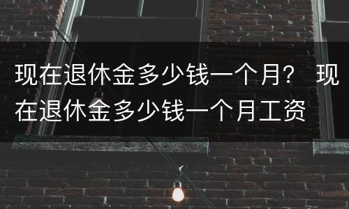 现在退休金多少钱一个月？ 现在退休金多少钱一个月工资