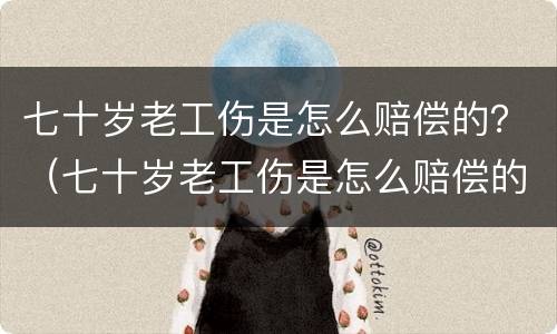 七十岁老工伤是怎么赔偿的？（七十岁老工伤是怎么赔偿的呀）