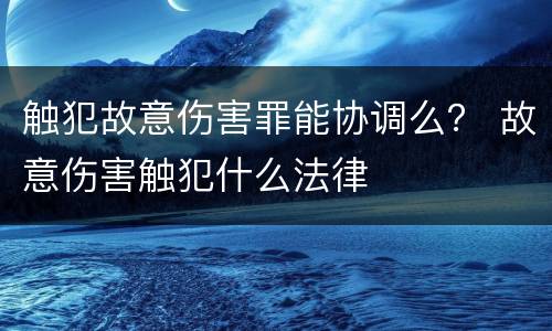 触犯故意伤害罪能协调么？ 故意伤害触犯什么法律