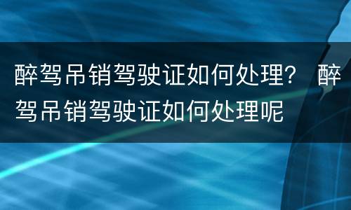 醉驾吊销驾驶证如何处理？ 醉驾吊销驾驶证如何处理呢