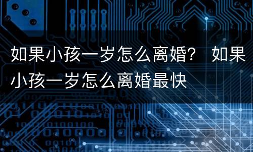 如果小孩一岁怎么离婚？ 如果小孩一岁怎么离婚最快