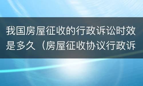 我国房屋征收的行政诉讼时效是多久（房屋征收协议行政诉讼时效规定）