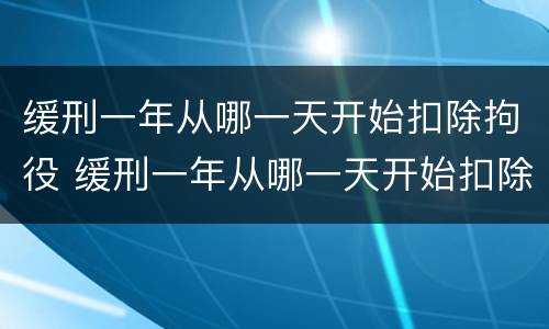 缓刑一年从哪一天开始扣除拘役 缓刑一年从哪一天开始扣除拘役时间