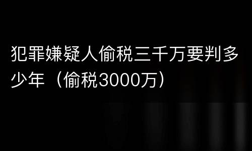 犯罪嫌疑人偷税三千万要判多少年（偷税3000万）