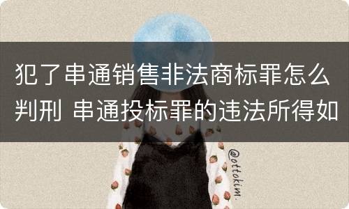 犯了串通销售非法商标罪怎么判刑 串通投标罪的违法所得如何计算