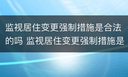 监视居住变更强制措施是合法的吗 监视居住变更强制措施是合法的吗