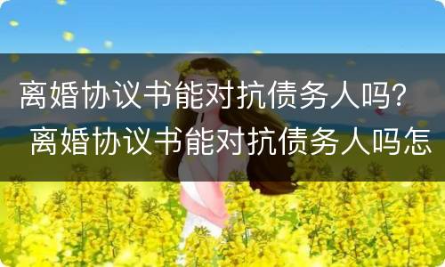 离婚协议书能对抗债务人吗？ 离婚协议书能对抗债务人吗怎么写