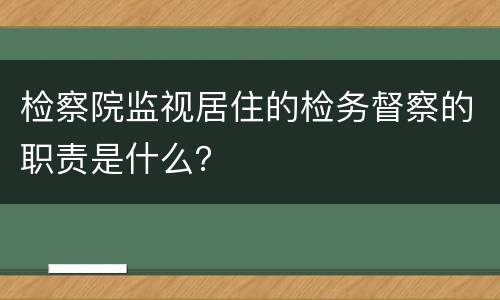 检察院监视居住的检务督察的职责是什么？
