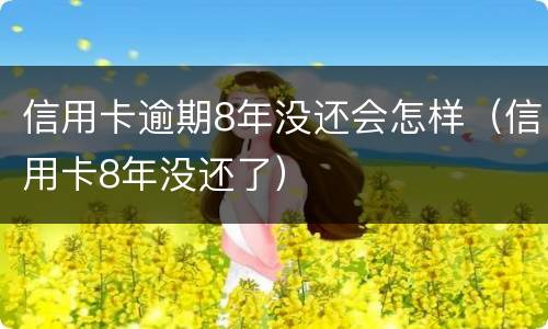 信用卡逾期8年没还会怎样（信用卡8年没还了）