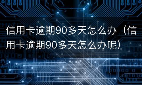 信用卡逾期90多天怎么办（信用卡逾期90多天怎么办呢）