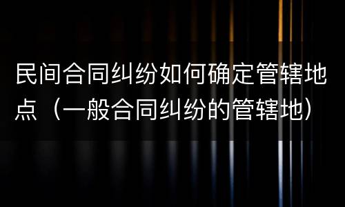 民间合同纠纷如何确定管辖地点（一般合同纠纷的管辖地）