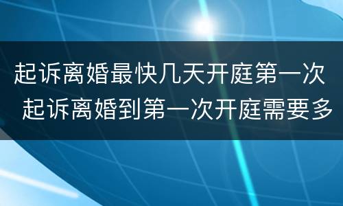 起诉离婚最快几天开庭第一次 起诉离婚到第一次开庭需要多长时间