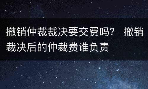 撤销仲裁裁决要交费吗？ 撤销裁决后的仲裁费谁负责