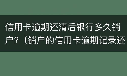 信用卡逾期还清后银行多久销户?（销户的信用卡逾期记录还保留）