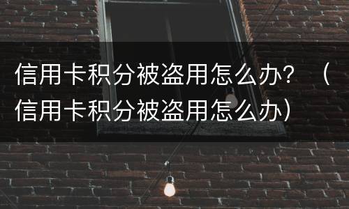 信用卡积分被盗用怎么办？（信用卡积分被盗用怎么办）