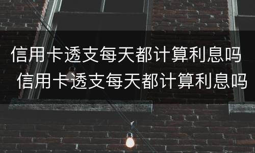 信用卡透支每天都计算利息吗 信用卡透支每天都计算利息吗是真的吗
