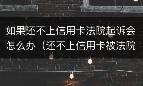 如果还不上信用卡法院起诉会怎么办（还不上信用卡被法院起诉怎么办）