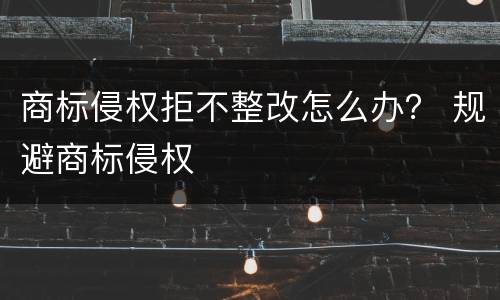 商标侵权拒不整改怎么办？ 规避商标侵权